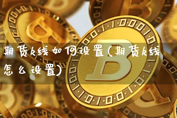期货k线如何设置(期货k线怎么设置)_https://www.xjzxxn66.com_以太坊_第1张