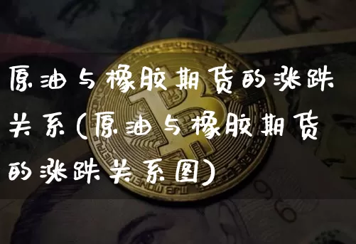 原油与橡胶期货的涨跌关系(原油与橡胶期货的涨跌关系图)_https://www.xjzxxn66.com_未分类_第1张