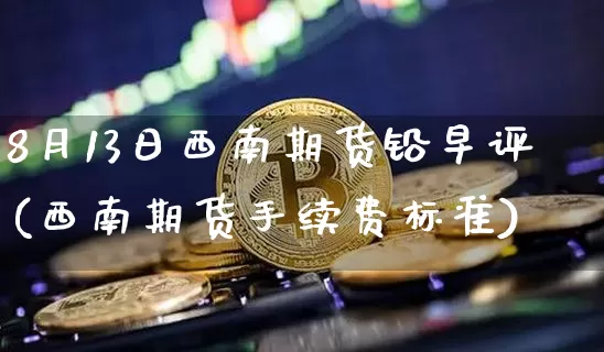 8月13日西南期货铅早评(西南期货手续费标准)_比特币_第1张_相聚币圈 8月13日西南期货铅早评(西南期货手续费标准)_https://www.xjzxxn66.com_比特币_第1张