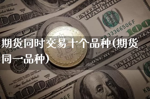 期货同时交易十个品种(期货同一品种)_https://www.xjzxxn66.com_未分类_第1张