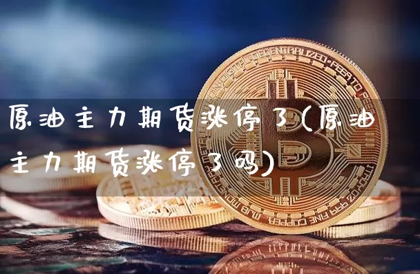 原油主力期货涨停了(原油主力期货涨停了吗)_区块链_第1张_相聚币圈 原油主力期货涨停了(原油主力期货涨停了吗)_https://www.xjzxxn66.com_区块链_第1张