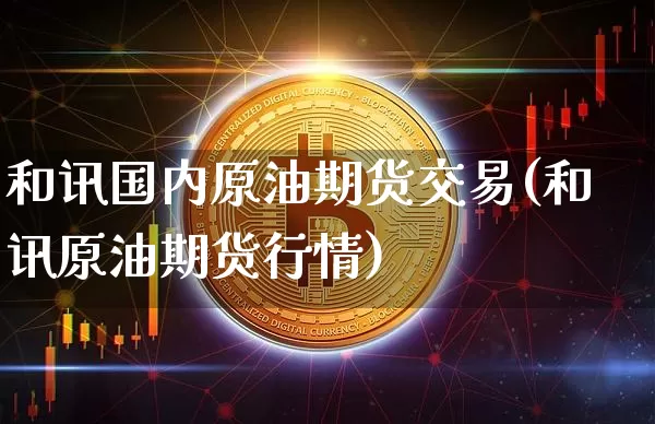 和讯国内原油期货交易(和讯原油期货行情)_以太坊_第1张_相聚币圈 和讯国内原油期货交易(和讯原油期货行情)_https://www.xjzxxn66.com_以太坊_第1张