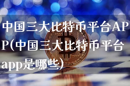 中国三大比特币平台APP(中国三大比特币平台app是哪些)_https://www.xjzxxn66.com_以太坊_第1张
