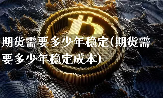 期货需要多少年稳定(期货需要多少年稳定成本)_https://www.xjzxxn66.com_币圈资讯_第1张
