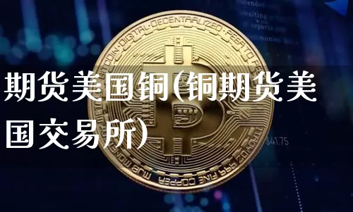 期货美国铜(铜期货美国交易所)_未分类_第1张_相聚币圈 期货美国铜(铜期货美国交易所)_https://www.xjzxxn66.com_未分类_第1张