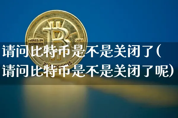 请问比特币是不是关闭了(请问比特币是不是关闭了呢)_https://www.xjzxxn66.com_币圈资讯_第1张