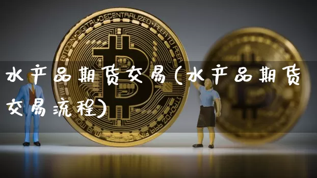 水产品期货交易(水产品期货交易流程)_https://www.xjzxxn66.com_以太坊_第1张