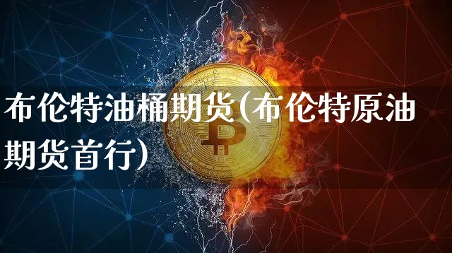 布伦特油桶期货(布伦特原油期货首行)_https://www.xjzxxn66.com_区块链_第1张
