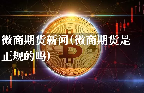 微商期货新闻(微商期货是正规的吗)_未分类_第1张_相聚币圈 微商期货新闻(微商期货是正规的吗)_https://www.xjzxxn66.com_未分类_第1张