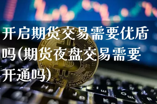 开启期货交易需要优盾吗(期货夜盘交易需要开通吗)_https://www.xjzxxn66.com_区块链_第1张