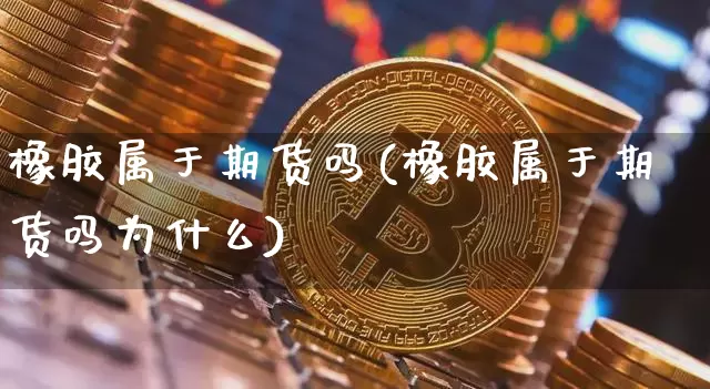 橡胶属于期货吗(橡胶属于期货吗为什么)_https://www.xjzxxn66.com_以太坊_第1张