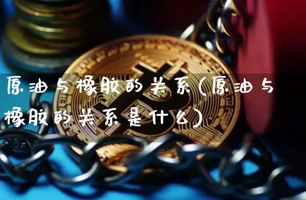 原油与橡胶的关系(原油与橡胶的关系是什么)_https://www.xjzxxn66.com_以太坊_第1张