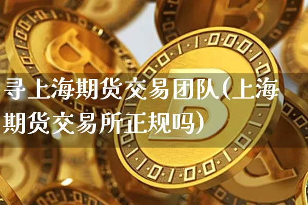 寻上海期货交易团队(上海期货交易所正规吗)_https://www.xjzxxn66.com_币圈资讯_第1张