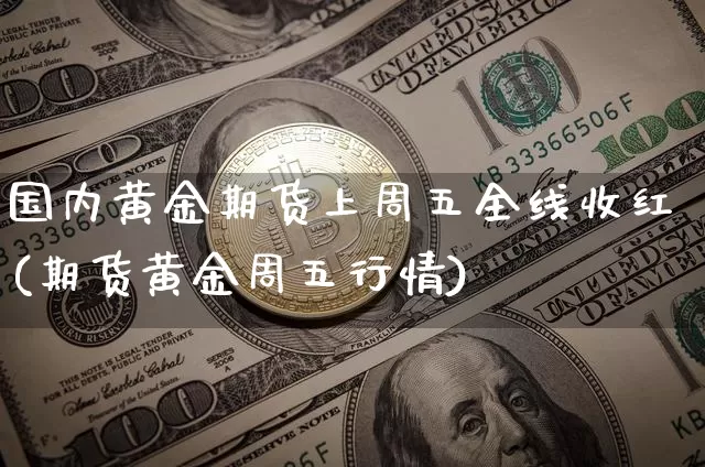 国内黄金期货上周五全线收红(期货黄金周五行情)_https://www.xjzxxn66.com_比特币_第1张