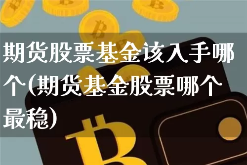 期货股票基金该入手哪个(期货基金股票哪个最稳)_币圈资讯_第1张_相聚币圈 期货股票基金该入手哪个(期货基金股票哪个最稳)_https://www.xjzxxn66.com_币圈资讯_第1张