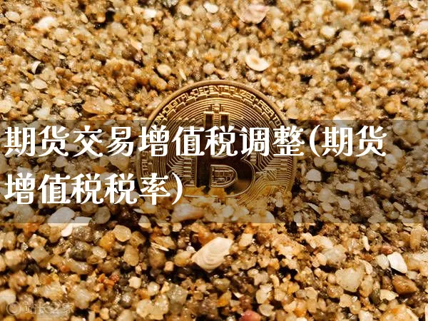 期货交易增值税调整(期货增值税税率)_https://www.xjzxxn66.com_比特币_第1张