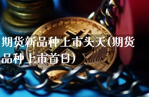 期货新品种上市头天(期货品种上市首日)_以太坊_第1张_相聚币圈 期货新品种上市头天(期货品种上市首日)_https://www.xjzxxn66.com_以太坊_第1张