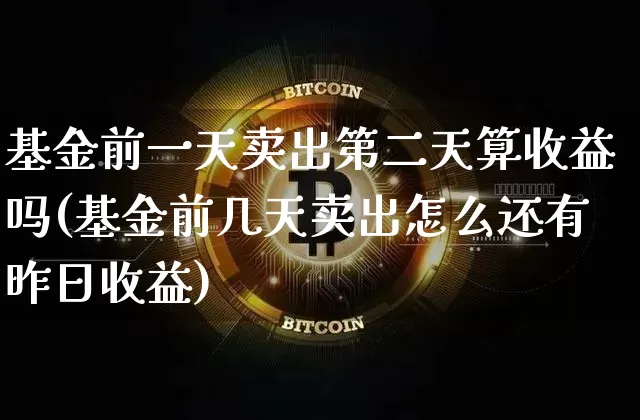 基金前一天卖出第二天算收益吗(基金前几天卖出怎么还有昨日收益)_未分类_第1张_相聚币圈 基金前一天卖出第二天算收益吗(基金前几天卖出怎么还有昨日收益)_https://www.xjzxxn66.com_未分类_第1张