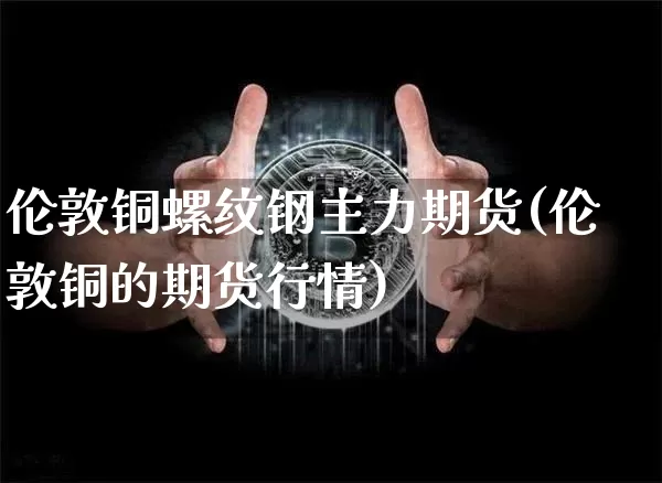 伦敦铜螺纹钢主力期货(伦敦铜的期货行情)_币圈资讯_第1张_相聚币圈 伦敦铜螺纹钢主力期货(伦敦铜的期货行情)_https://www.xjzxxn66.com_币圈资讯_第1张