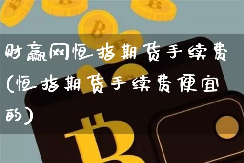 财赢网恒指期货手续费(恒指期货手续费便宜的)_https://www.xjzxxn66.com_币圈资讯_第1张