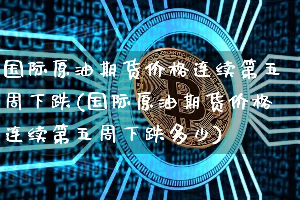 国际原油期货价格连续第五周下跌(国际原油期货价格连续第五周下跌多少)_https://www.xjzxxn66.com_比特币_第1张