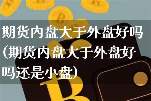 期货内盘大于外盘好吗(期货内盘大于外盘好吗还是小盘)_币圈资讯_第1张_相聚币圈 期货内盘大于外盘好吗(期货内盘大于外盘好吗还是小盘)_https://www.xjzxxn66.com_币圈资讯_第1张