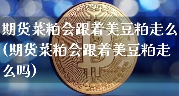 期货菜粕会跟着美豆粕走么(期货菜粕会跟着美豆粕走么吗)_比特币_第1张_相聚币圈 期货菜粕会跟着美豆粕走么(期货菜粕会跟着美豆粕走么吗)_https://www.xjzxxn66.com_比特币_第1张