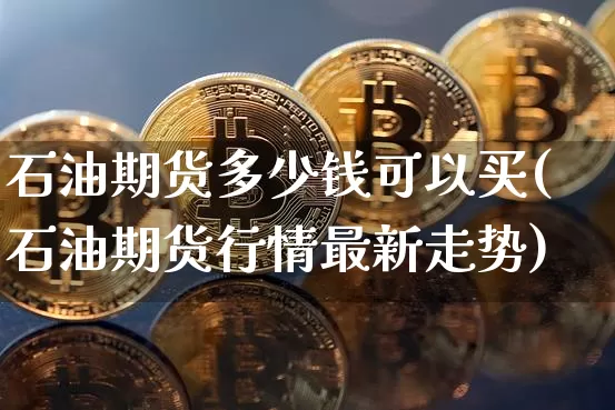 石油期货多少钱可以买(石油期货行情最新走势)_https://www.xjzxxn66.com_币圈资讯_第1张