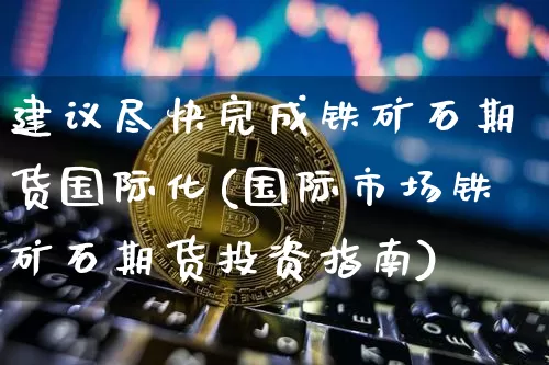 建议尽快完成铁矿石期货国际化(国际市场铁矿石期货投资指南)_未分类_第1张_相聚币圈 建议尽快完成铁矿石期货国际化(国际市场铁矿石期货投资指南)_https://www.xjzxxn66.com_未分类_第1张