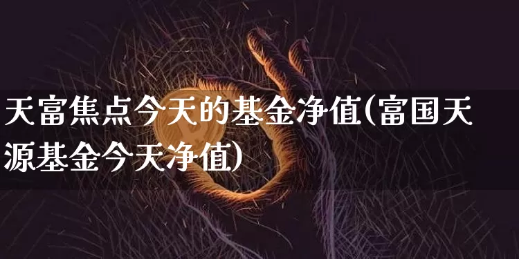 天富焦点今天的基金净值(富国天源基金今天净值)_以太坊_第1张_相聚币圈 天富焦点今天的基金净值(富国天源基金今天净值)_https://www.xjzxxn66.com_以太坊_第1张
