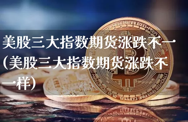 美股三大指数期货涨跌不一(美股三大指数期货涨跌不一样)_https://www.xjzxxn66.com_未分类_第1张