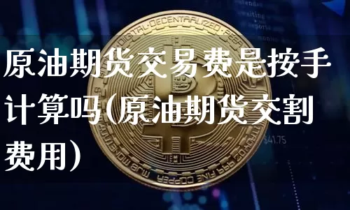 原油期货交易费是按手计算吗(原油期货交割费用)_https://www.xjzxxn66.com_未分类_第1张