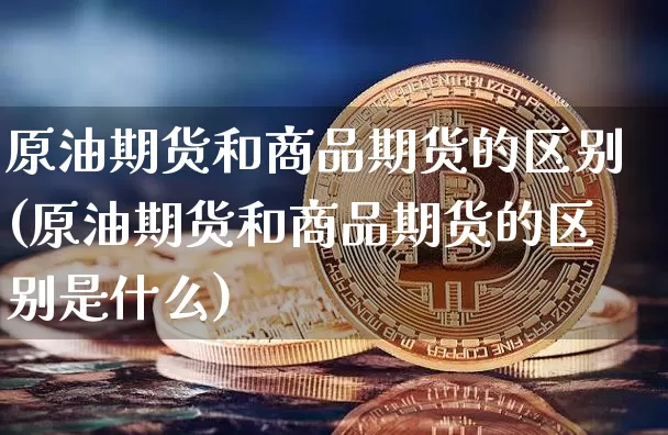 原油期货和商品期货的区别(原油期货和商品期货的区别是什么)_区块链_第1张_相聚币圈 原油期货和商品期货的区别(原油期货和商品期货的区别是什么)_https://www.xjzxxn66.com_区块链_第1张