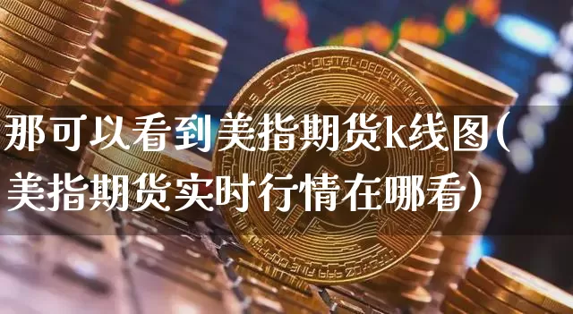 那可以看到美指期货k线图(美指期货实时行情在哪看)_比特币_第1张_相聚币圈 那可以看到美指期货k线图(美指期货实时行情在哪看)_https://www.xjzxxn66.com_比特币_第1张