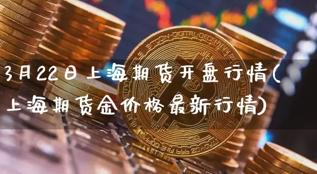 3月22日上海期货开盘行情(上海期货金价格最新行情)_比特币_第1张_相聚币圈 3月22日上海期货开盘行情(上海期货金价格最新行情)_https://www.xjzxxn66.com_比特币_第1张