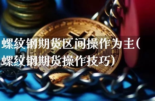 螺纹钢期货区间操作为主(螺纹钢期货操作技巧)_https://www.xjzxxn66.com_区块链_第1张