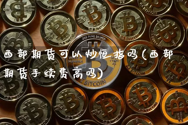 西部期货可以炒恒指吗(西部期货手续费高吗)_https://www.xjzxxn66.com_以太坊_第1张