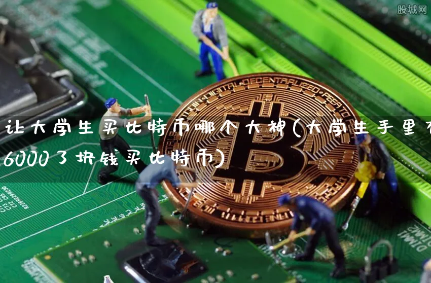 让大学生买比特币哪个大神(大学生手里有6000了块钱买比特币)_https://www.xjzxxn66.com_以太坊_第1张