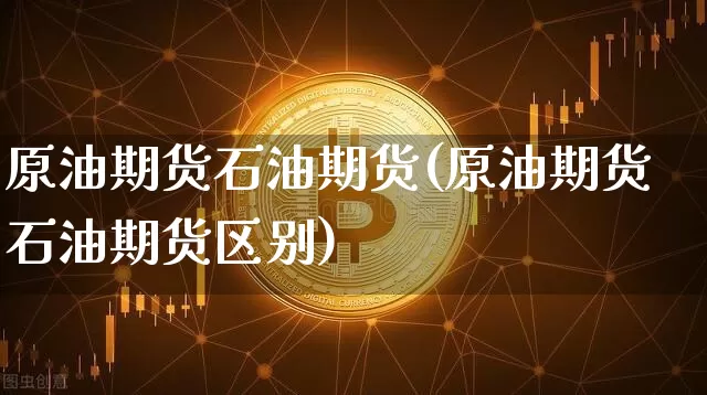 原油期货石油期货(原油期货石油期货区别)_https://www.xjzxxn66.com_以太坊_第1张