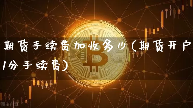 期货手续费加收多少(期货开户1分手续费)_https://www.xjzxxn66.com_比特币_第1张