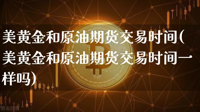 美黄金和原油期货交易时间(美黄金和原油期货交易时间一样吗)_比特币_第1张_相聚币圈 美黄金和原油期货交易时间(美黄金和原油期货交易时间一样吗)_https://www.xjzxxn66.com_比特币_第1张