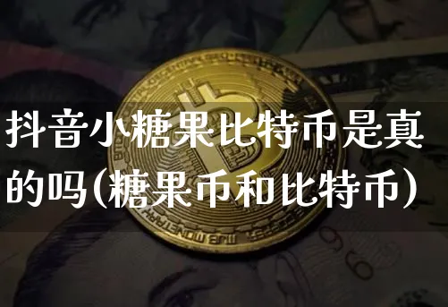 抖音小糖果比特币是真的吗(糖果币和比特币)_https://www.xjzxxn66.com_币圈资讯_第1张