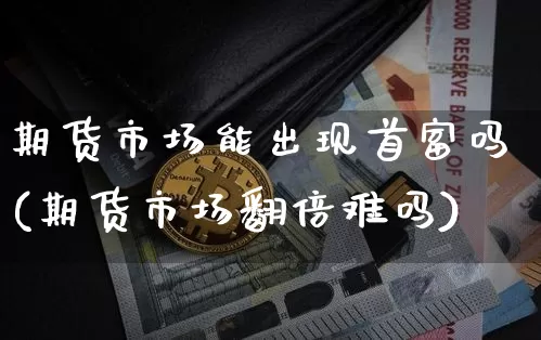 期货市场能出现首富吗(期货市场翻倍难吗)_https://www.xjzxxn66.com_以太坊_第1张
