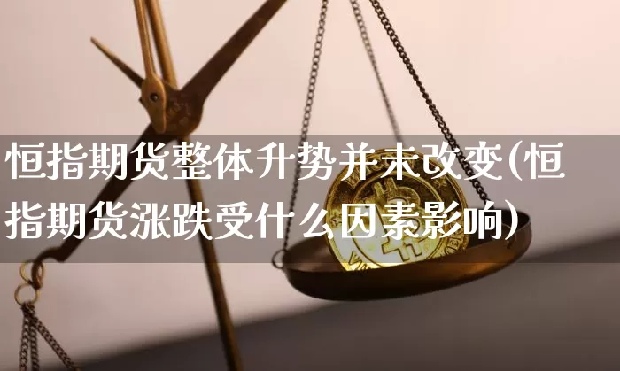 恒指期货整体升势并未改变(恒指期货涨跌受什么因素影响)_https://www.xjzxxn66.com_以太坊_第1张