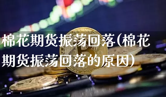 棉花期货振荡回落(棉花期货振荡回落的原因)_https://www.xjzxxn66.com_比特币_第1张