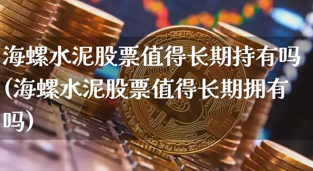 海螺水泥股票值得长期持有吗(海螺水泥股票值得长期拥有吗)_https://www.xjzxxn66.com_区块链_第1张