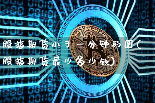 股指期货小于一分钟的图(股指期货最少多少钱)_https://www.xjzxxn66.com_未分类_第1张