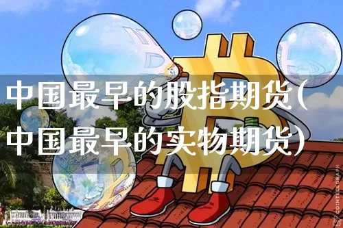 中国最早的股指期货(中国最早的实物期货)_https://www.xjzxxn66.com_区块链_第1张