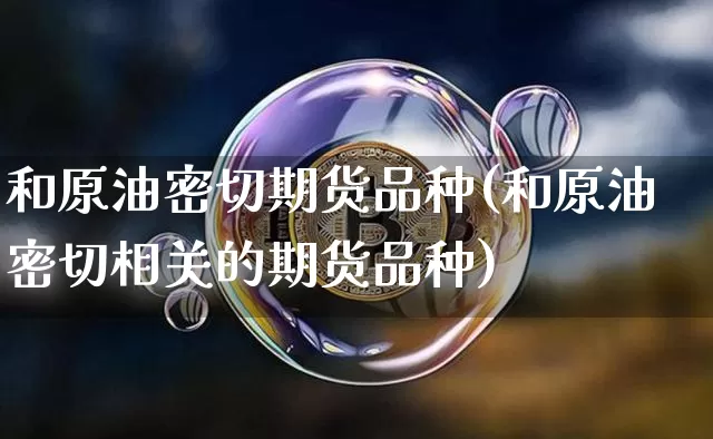和原油密切期货品种(和原油密切相关的期货品种)_https://www.xjzxxn66.com_未分类_第1张