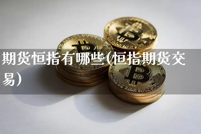 期货恒指有哪些(恒指期货交易)_比特币_第1张_相聚币圈 期货恒指有哪些(恒指期货交易)_https://www.xjzxxn66.com_比特币_第1张